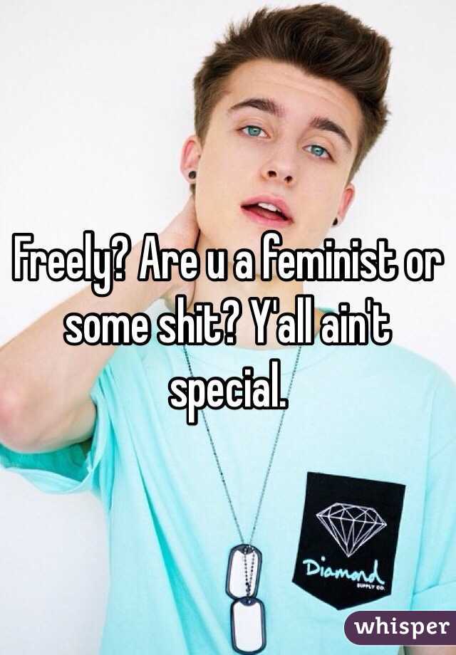 Freely? Are u a feminist or some shit? Y'all ain't special. 