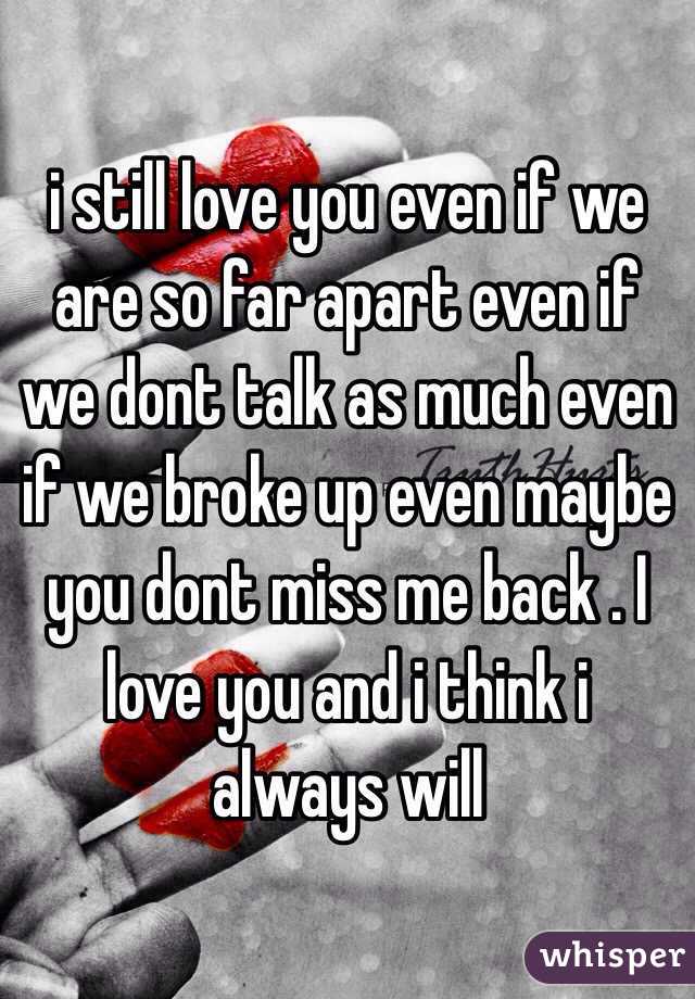 i still love you even if we are so far apart even if we dont talk as much even if we broke up even maybe you dont miss me back . I love you and i think i always will