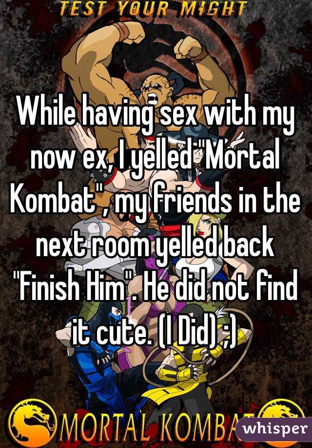 While having sex with my now ex, I yelled "Mortal Kombat", my friends in the next room yelled back "Finish Him". He did not find it cute. (I Did) ;)