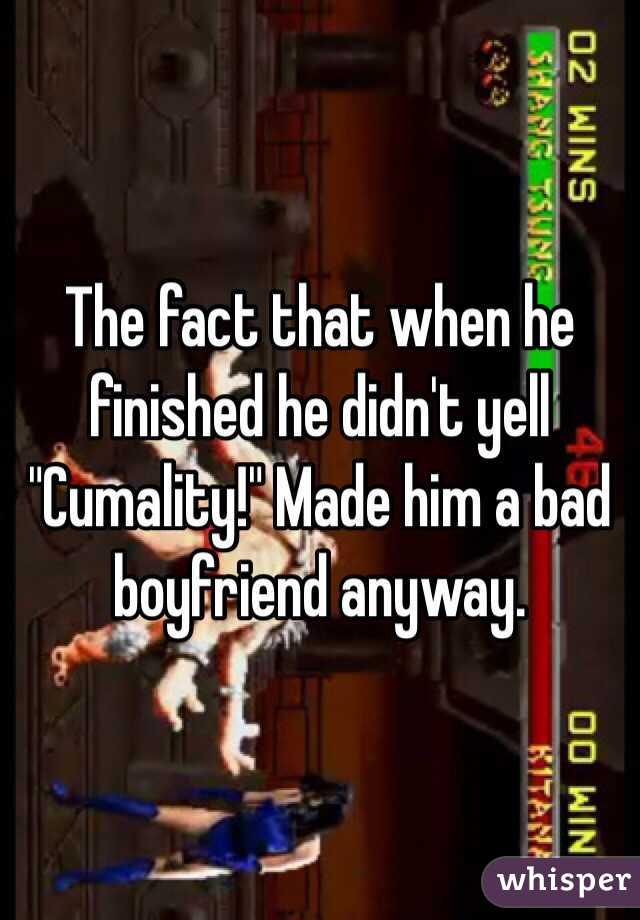 The fact that when he finished he didn't yell "Cumality!" Made him a bad boyfriend anyway.