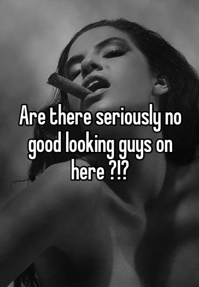 are-there-seriously-no-good-looking-guys-on-here