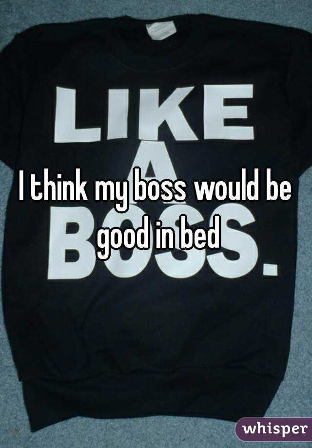 I think my boss would be good in bed