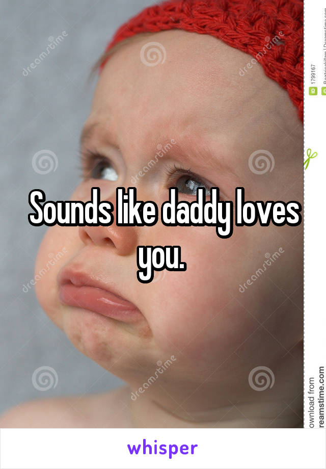 Sounds like daddy loves you. 