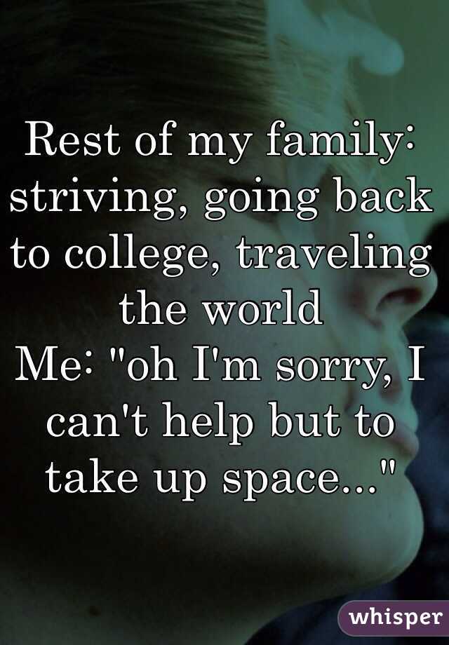Rest of my family: striving, going back to college, traveling the world
Me: "oh I'm sorry, I can't help but to take up space..."