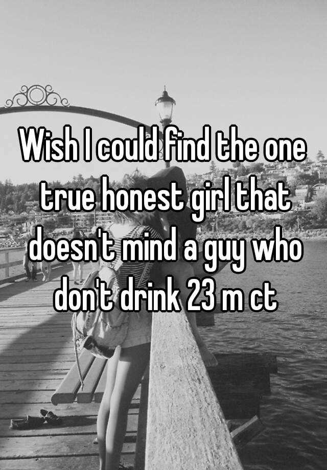 Wish I Could Find The One True Honest Girl That Doesnt Mind A Guy Who Dont Drink 23 M Ct 