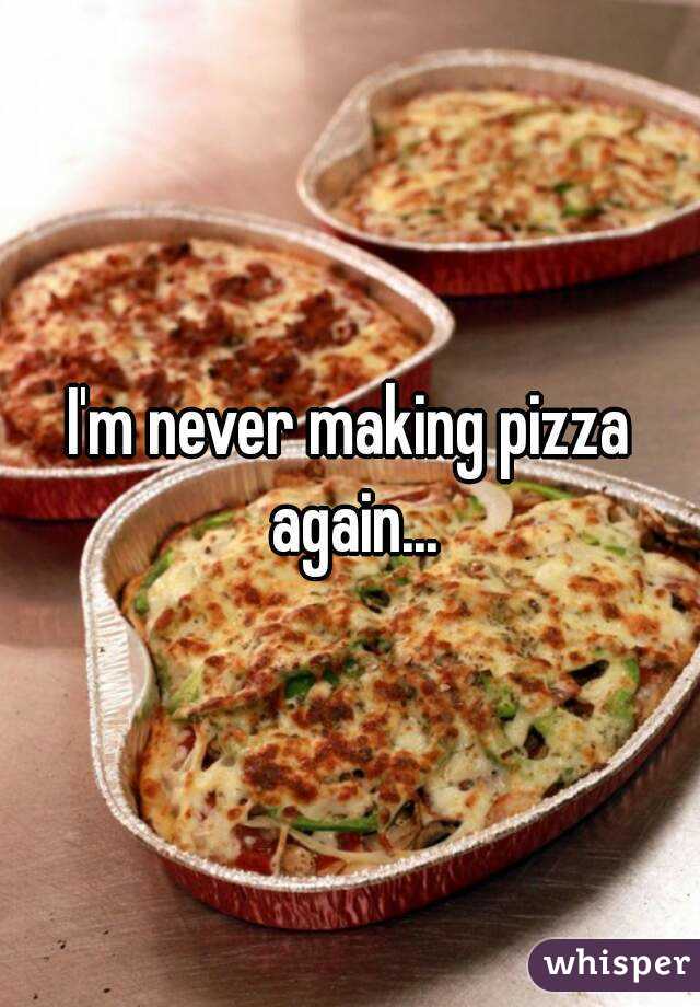 I'm never making pizza again...