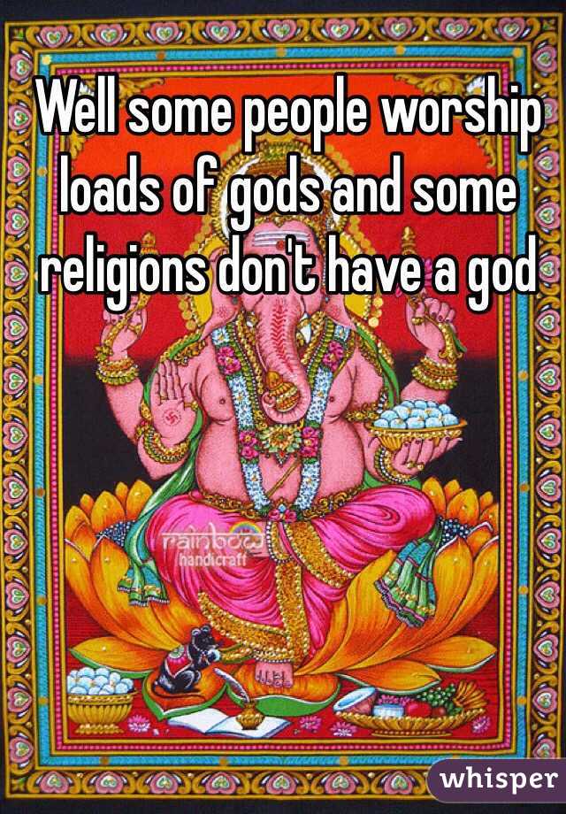 Well some people worship loads of gods and some religions don't have a god