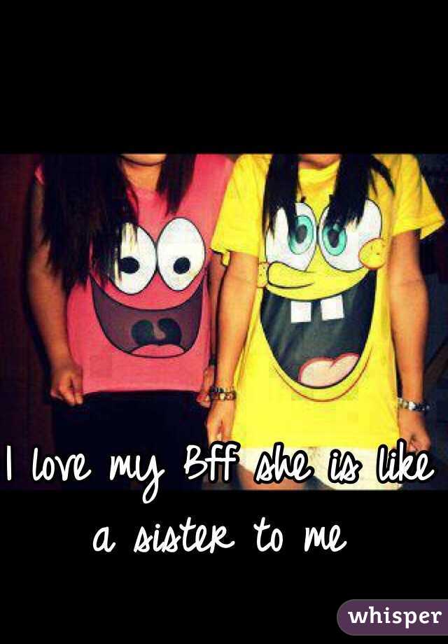 I love my Bff she is like a sister to me