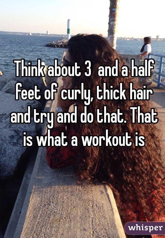 Think about 3  and a half feet of curly, thick hair and try and do that. That is what a workout is