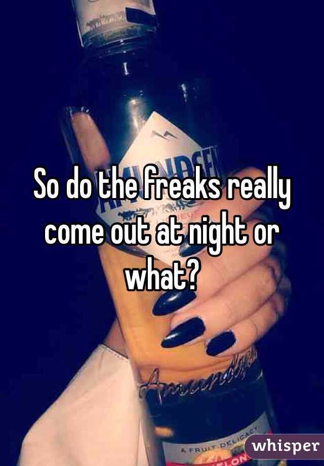 So do the freaks really come out at night or what?