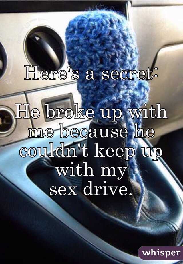 Here's a secret: 

He broke up with me because he couldn't keep up with my 
sex drive.