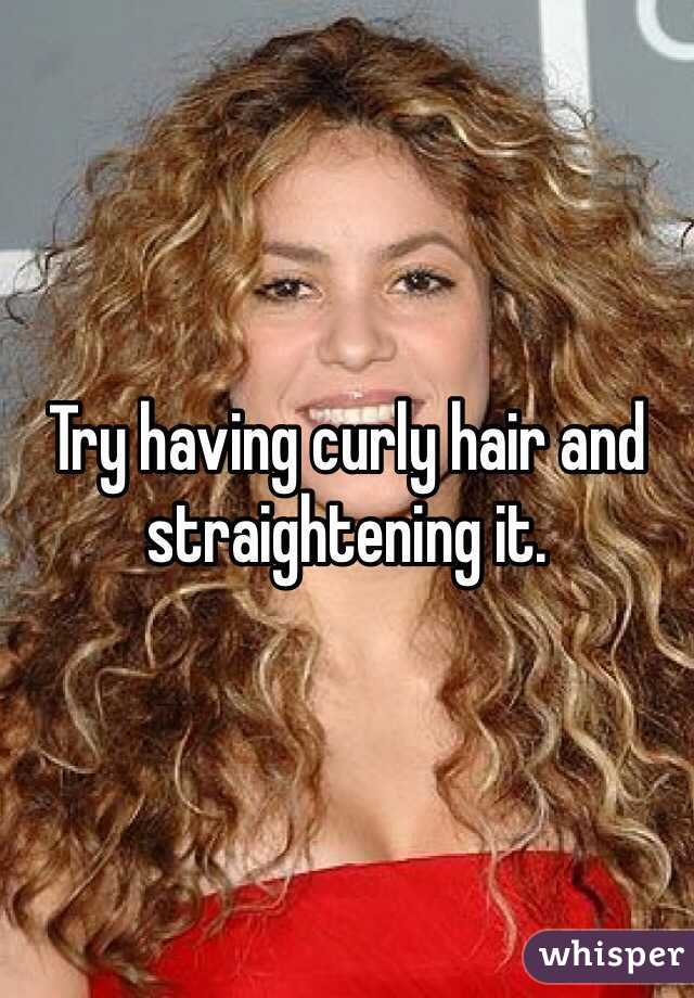 Try having curly hair and straightening it. 
