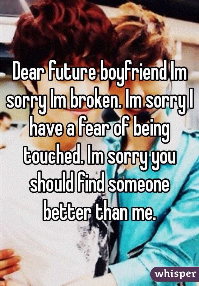 Dear future boyfriend Im sorry Im broken. Im sorry I have a fear of being touched. Im sorry you should find someone better than me.