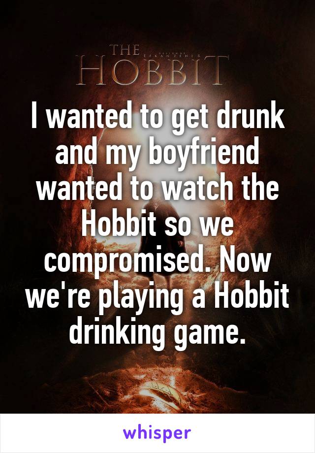I wanted to get drunk and my boyfriend wanted to watch the Hobbit so we compromised. Now we're playing a Hobbit drinking game.