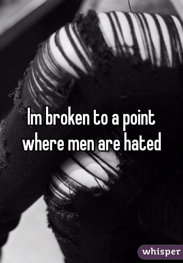 Im broken to a point where men are hated