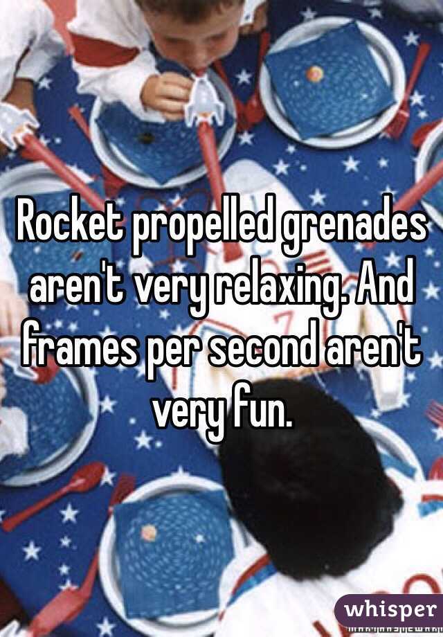 Rocket propelled grenades aren't very relaxing. And frames per second aren't very fun. 