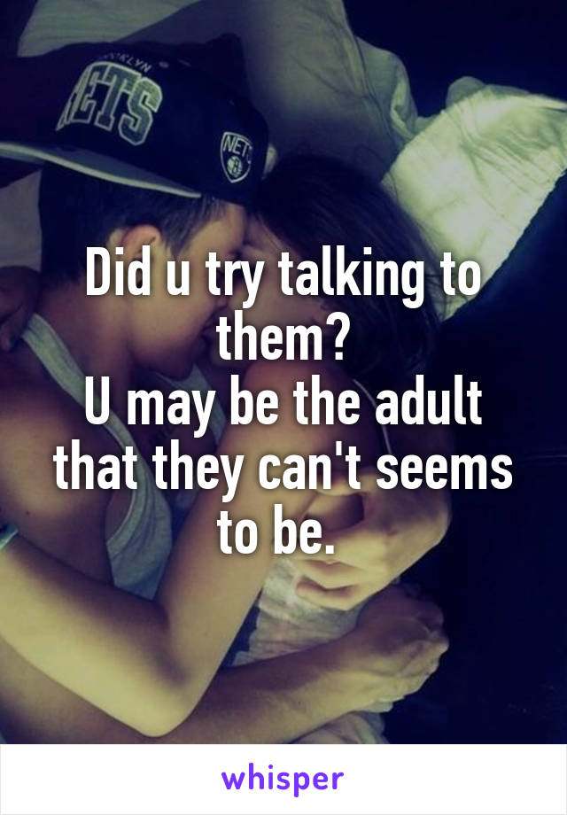 Did u try talking to them?
U may be the adult that they can't seems to be. 