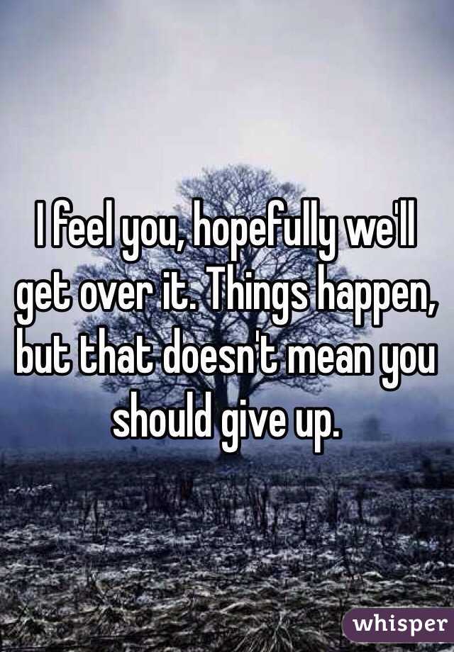 I feel you, hopefully we'll get over it. Things happen, but that doesn't mean you should give up.