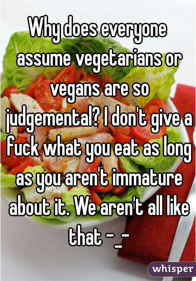 Why does everyone assume vegetarians or vegans are so judgemental? I don't give a fuck what you eat as long as you aren't immature about it. We aren't all like that -_-