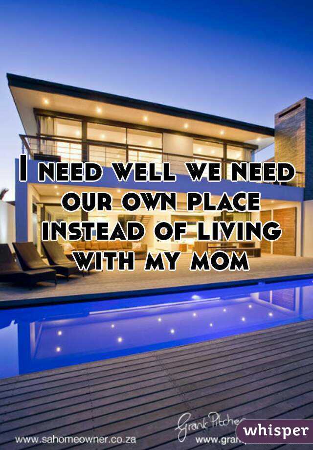 I need well we need our own place instead of living with my mom