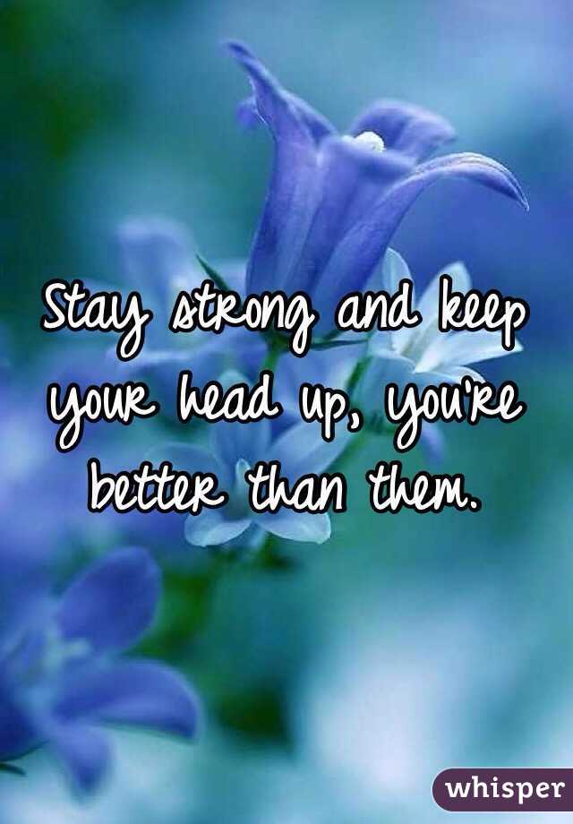 Stay strong and keep your head up, you're better than them.