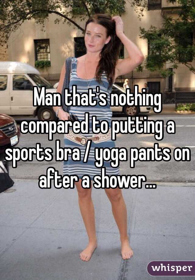 Man that's nothing compared to putting a sports bra / yoga pants on after a shower...