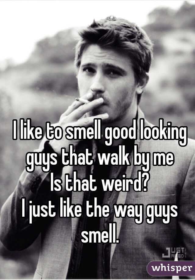 I like to smell good looking guys that walk by me 
Is that weird? 
I just like the way guys smell.