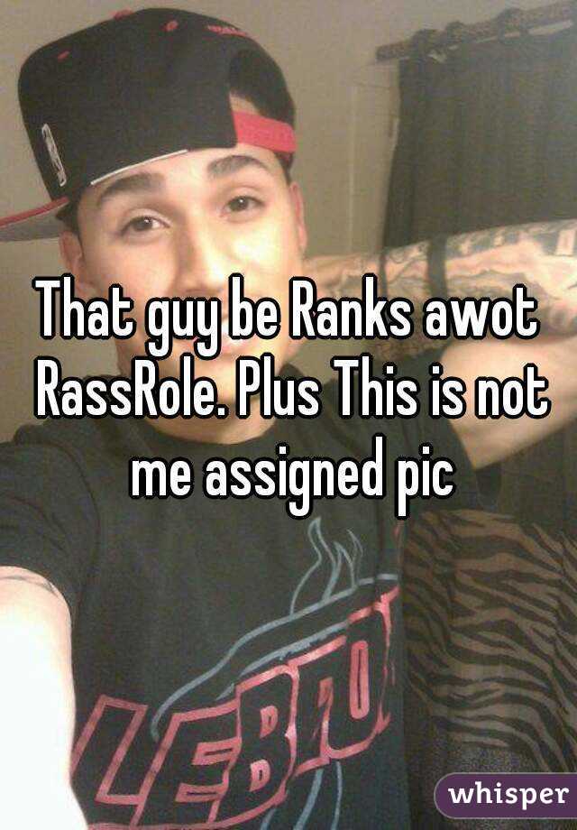 That guy be Ranks awot RassRole. Plus This is not me assigned pic