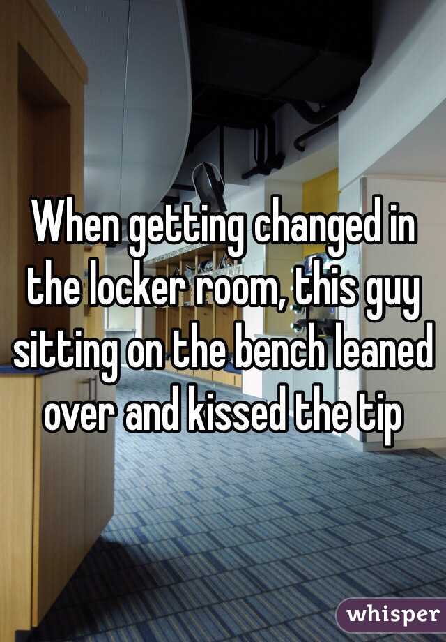 When getting changed in the locker room, this guy sitting on the bench leaned over and kissed the tip