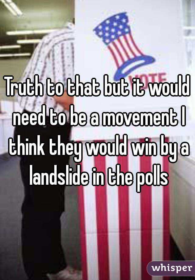 Truth to that but it would need to be a movement I think they would win by a landslide in the polls