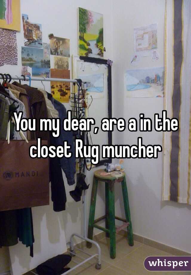 You my dear, are a in the closet Rug muncher