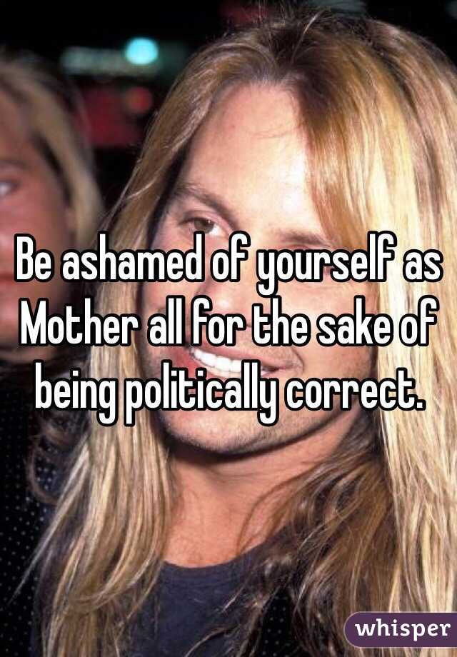 Be ashamed of yourself as Mother all for the sake of being politically correct. 