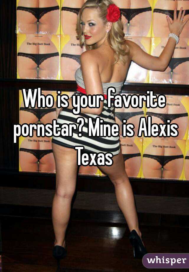 Who Is Your Favorite Pornstar Mine Is Alexis Texas 