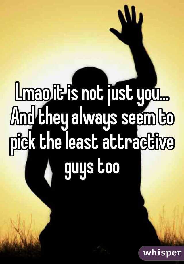 Lmao it is not just you... And they always seem to pick the least attractive guys too