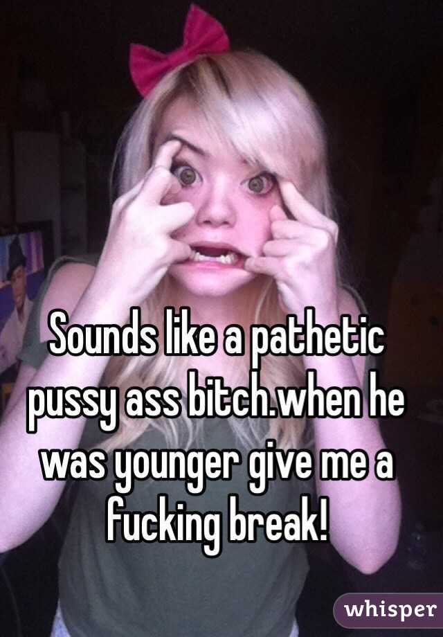 Sounds like a pathetic pussy ass bitch.when he was younger give me a fucking break! 