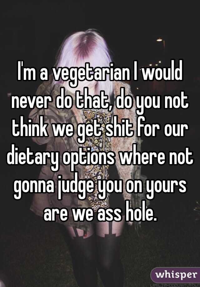 I'm a vegetarian I would never do that, do you not think we get shit for our dietary options where not gonna judge you on yours are we ass hole.