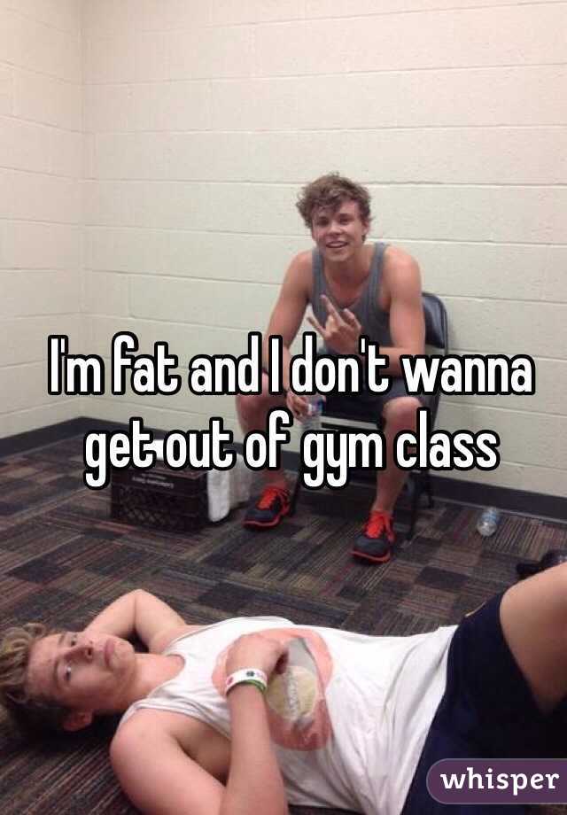 I'm fat and I don't wanna get out of gym class