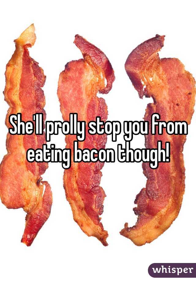 She'll prolly stop you from eating bacon though! 