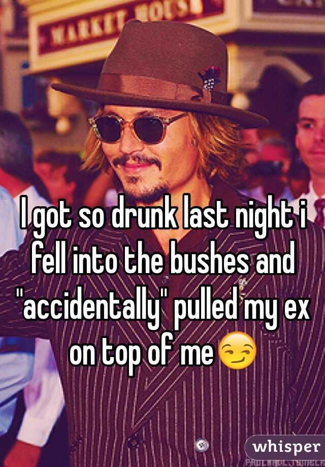 I got so drunk last night i fell into the bushes and "accidentally" pulled my ex on top of me😏