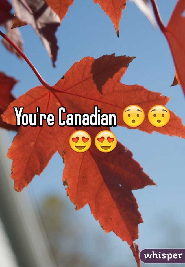 You're Canadian 😯😯😍😍