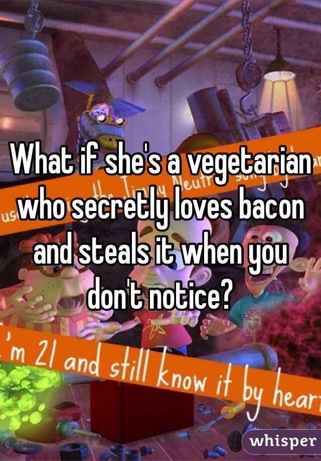 What if she's a vegetarian who secretly loves bacon and steals it when you don't notice?