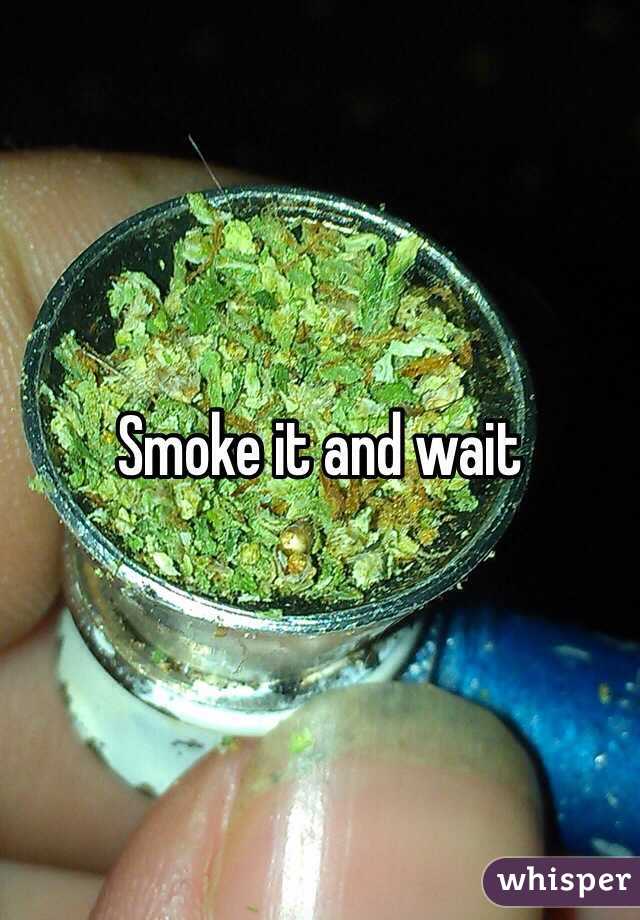 Smoke it and wait