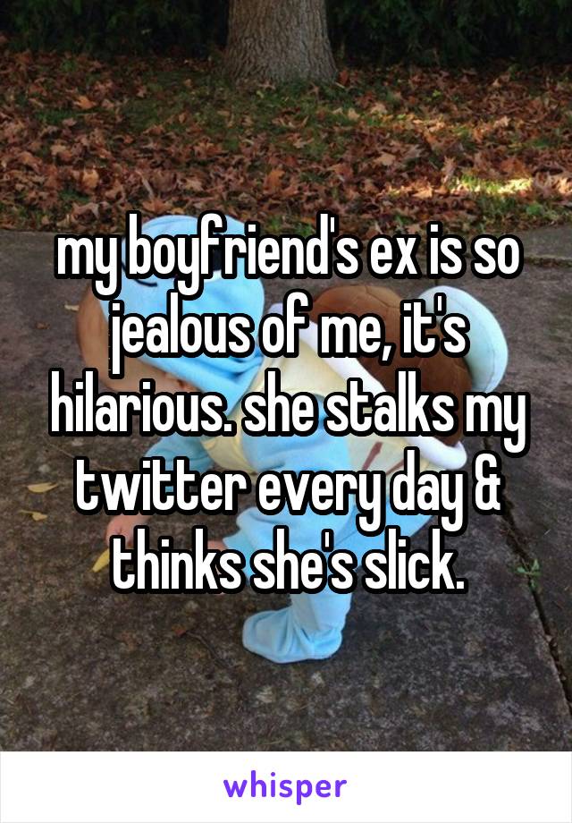 my boyfriend's ex is so jealous of me, it's hilarious. she stalks my twitter every day & thinks she's slick.