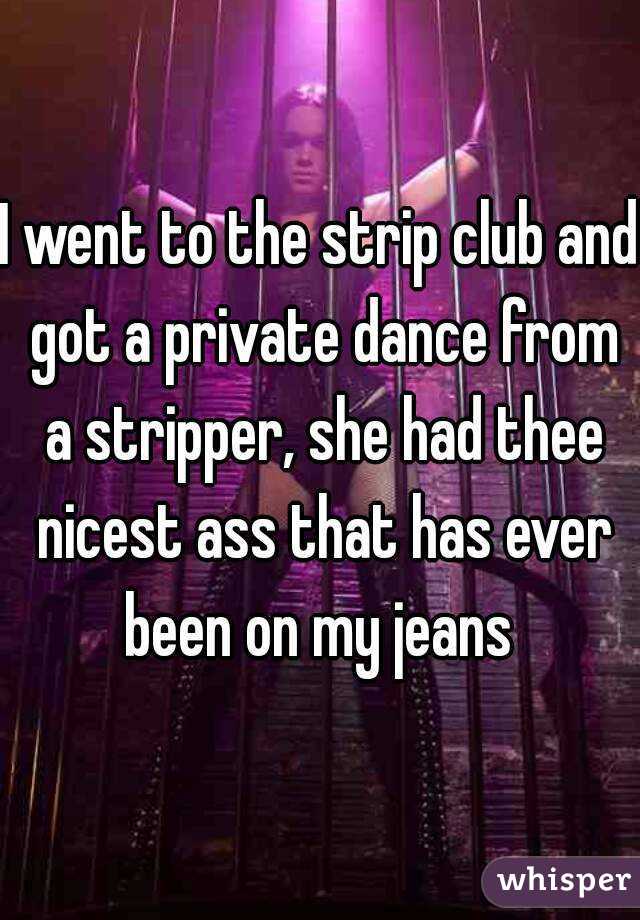 I went to the strip club and got a private dance from a stripper, she had thee nicest ass that has ever been on my jeans 