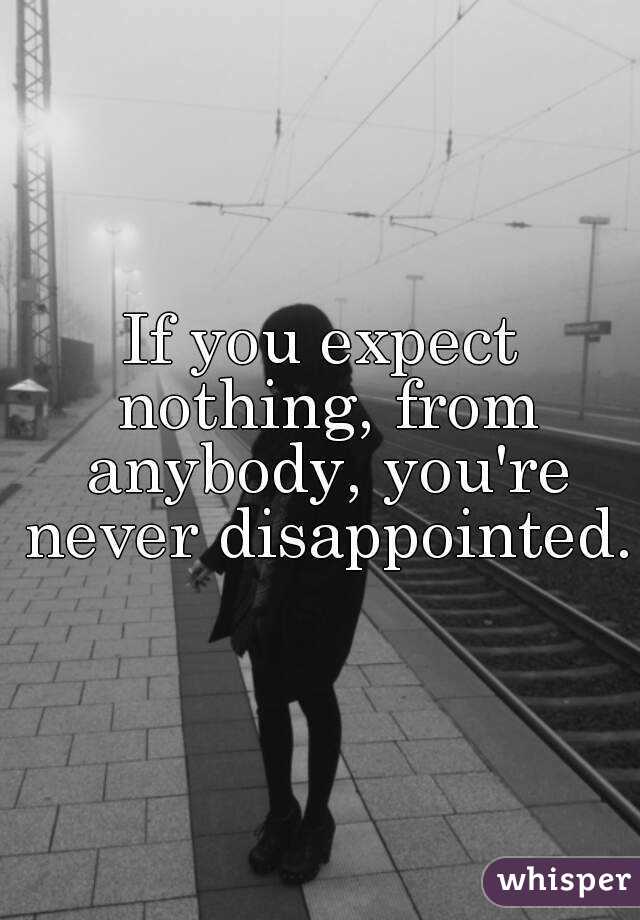 If you expect nothing, from anybody, you're never disappointed.