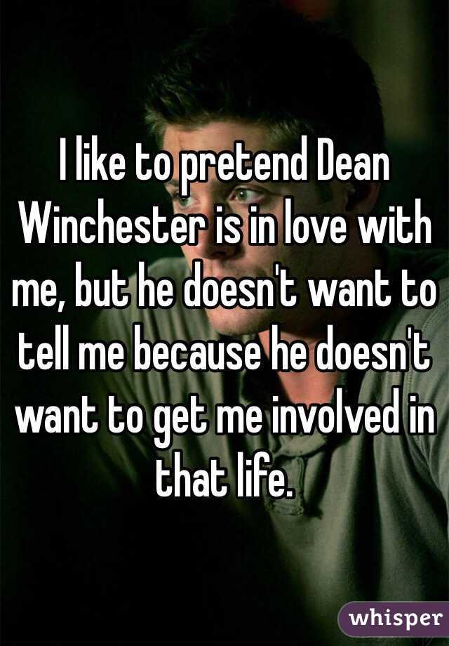 I like to pretend Dean Winchester is in love with me, but he doesn't want to tell me because he doesn't want to get me involved in that life. 