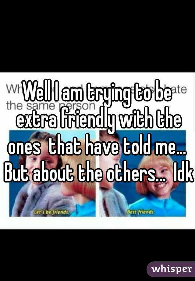 Well I am trying to be extra friendly with the ones  that have told me...  But about the others...  Idk