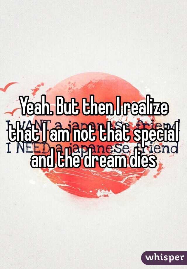 Yeah. But then I realize that I am not that special and the dream dies