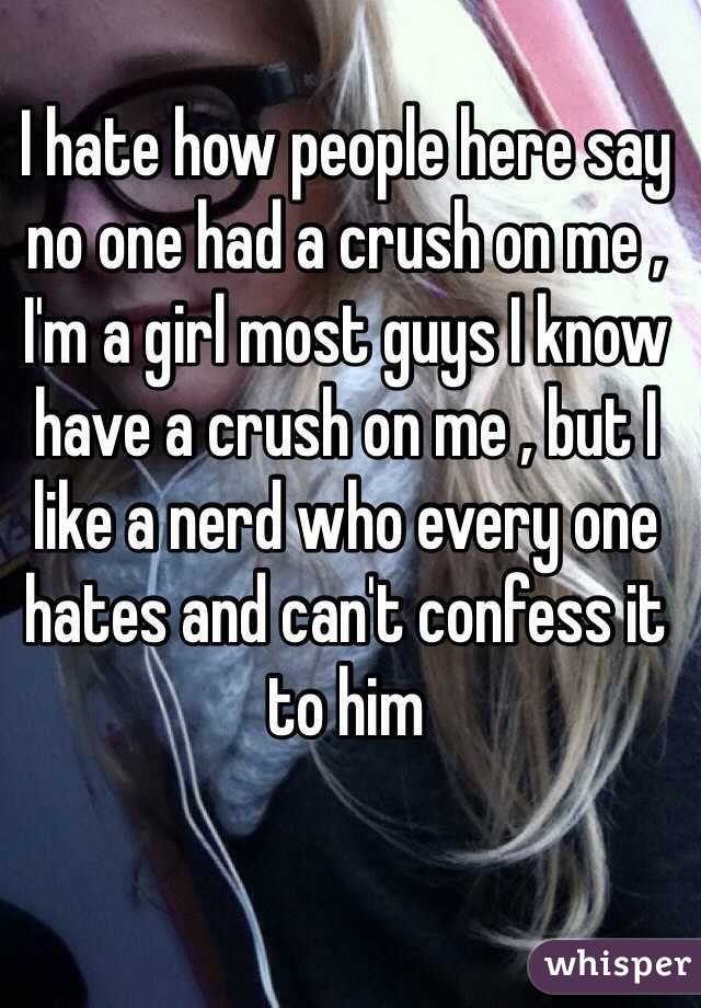 I hate how people here say no one had a crush on me ,
I'm a girl most guys I know have a crush on me , but I like a nerd who every one hates and can't confess it to him 