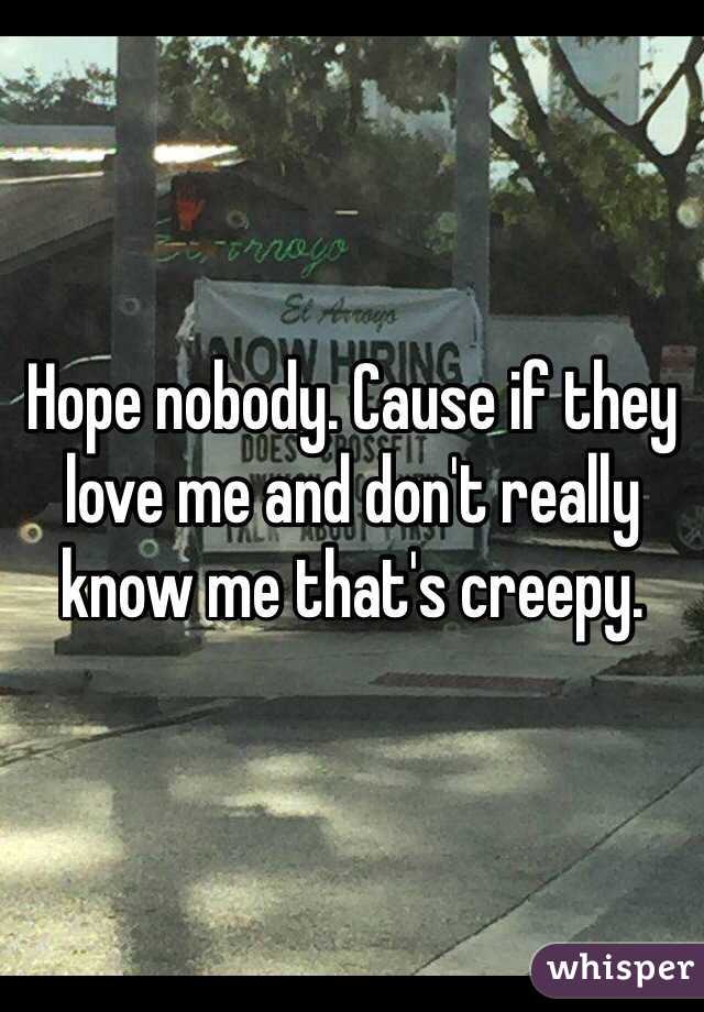 Hope nobody. Cause if they love me and don't really know me that's creepy. 